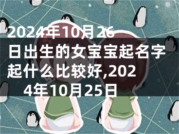 2024年10月26日出生的女宝宝起名字起什么比较好,2024年10月25日