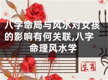 八字命局与风水对女孩的影响有何关联,八字命理风水学