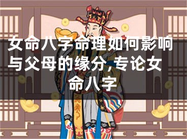 女命八字命理如何影响与父母的缘分,专论女命八字