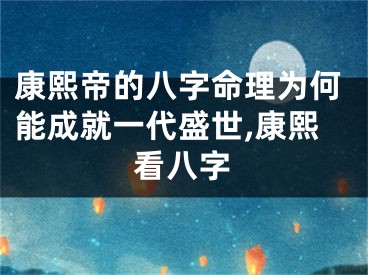 康熙帝的八字命理为何能成就一代盛世,康熙看八字