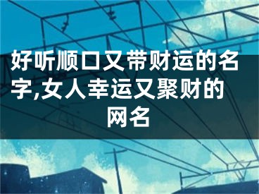 好听顺口又带财运的名字,女人幸运又聚财的网名