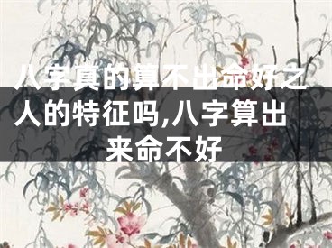 八字真的算不出命好之人的特征吗,八字算出来命不好