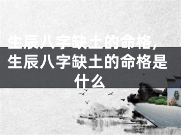 生辰八字缺土的命格,生辰八字缺土的命格是什么