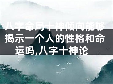 八字命局十神倾向能够揭示一个人的性格和命运吗,八字十神论