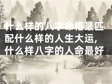 什么样的八字命格最匹配什么样的人生大运,什么样八字的人命最好