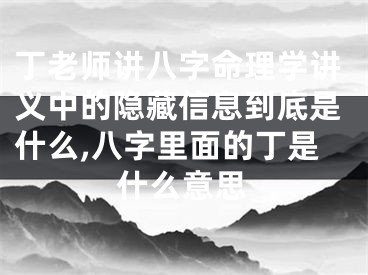 丁老师讲八字命理学讲义中的隐藏信息到底是什么,八字里面的丁是什么意思