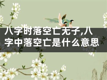八字时落空亡无子,八字中落空亡是什么意思