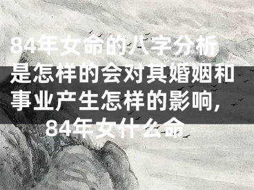 84年女命的八字分析是怎样的会对其婚姻和事业产生怎样的影响,84年女什么命