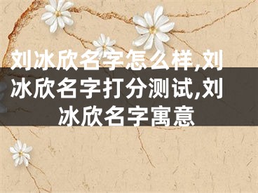 刘冰欣名字怎么样,刘冰欣名字打分测试,刘冰欣名字寓意