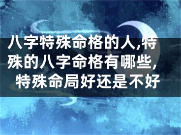八字特殊命格的人,特殊的八字命格有哪些,特殊命局好还是不好