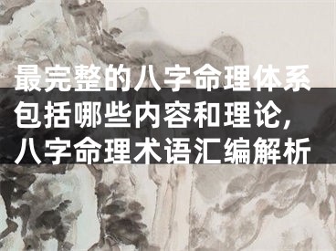 最完整的八字命理体系包括哪些内容和理论,八字命理术语汇编解析