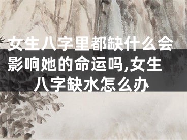 女生八字里都缺什么会影响她的命运吗,女生八字缺水怎么办