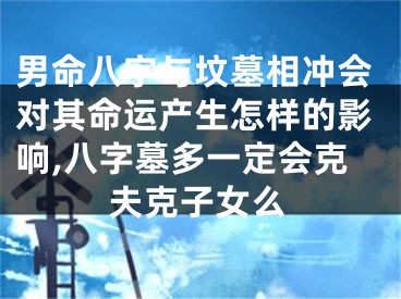 男命八字与坟墓相冲会对其命运产生怎样的影响,八字墓多一定会克夫克子女么