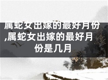 属蛇女出嫁的最好月份,属蛇女出嫁的最好月份是几月