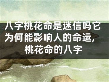 八字桃花命是迷信吗它为何能影响人的命运,桃花命的八字