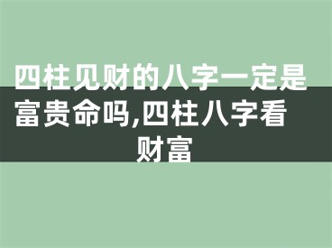 四柱见财的八字一定是富贵命吗,四柱八字看财富