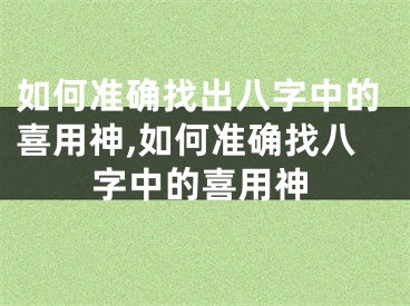如何准确找出八字中的喜用神,如何准确找八字中的喜用神