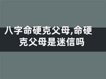 八字命硬克父母,命硬克父母是迷信吗