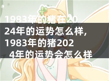 1983年的猪在2024年的运势怎么样,1983年的猪2024年的运势会怎么样