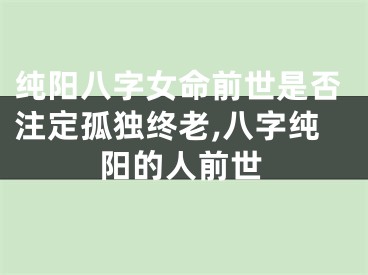 纯阳八字女命前世是否注定孤独终老,八字纯阳的人前世