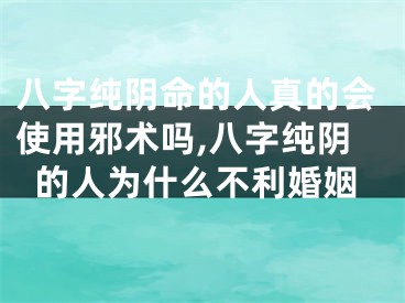 八字纯阴命的人真的会使用邪术吗,八字纯阴的人为什么不利婚姻