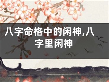 八字命格中的闲神,八字里闲神