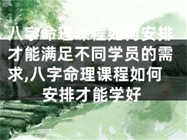 八字命理课程如何安排才能满足不同学员的需求,八字命理课程如何安排才能学好