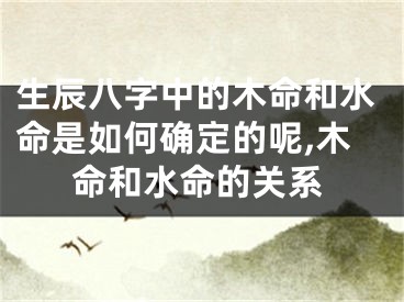 生辰八字中的木命和水命是如何确定的呢,木命和水命的关系