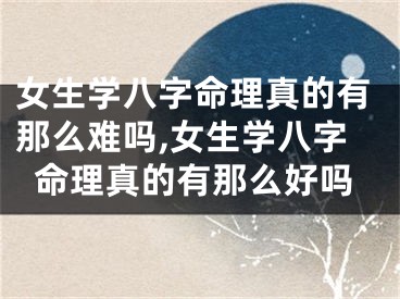 女生学八字命理真的有那么难吗,女生学八字命理真的有那么好吗