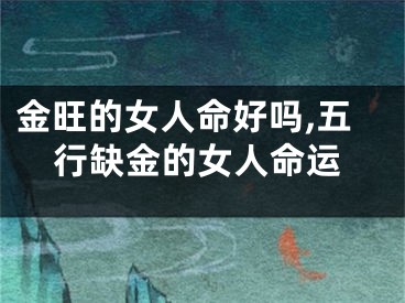 金旺的女人命好吗,五行缺金的女人命运