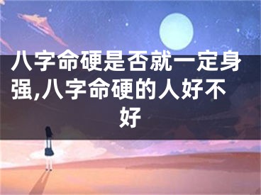 八字命硬是否就一定身强,八字命硬的人好不好