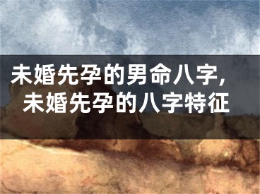 未婚先孕的男命八字,未婚先孕的八字特征