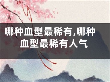 哪种血型最稀有,哪种血型最稀有人气