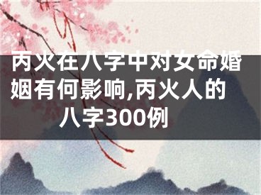 丙火在八字中对女命婚姻有何影响,丙火人的八字300例