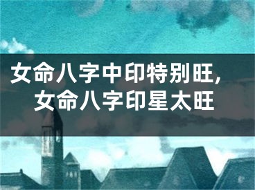 女命八字中印特别旺,女命八字印星太旺