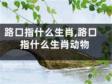 路口指什么生肖,路口指什么生肖动物