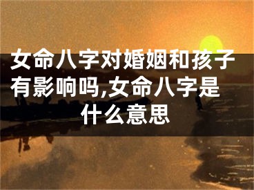 女命八字对婚姻和孩子有影响吗,女命八字是什么意思