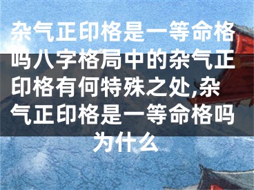 杂气正印格是一等命格吗八字格局中的杂气正印格有何特殊之处,杂气正印格是一等命格吗为什么
