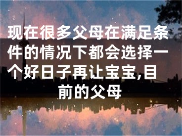 现在很多父母在满足条件的情况下都会选择一个好日子再让宝宝,目前的父母