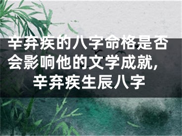 辛弃疾的八字命格是否会影响他的文学成就,辛弃疾生辰八字