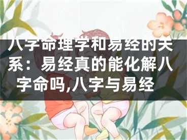 八字命理学和易经的关系：易经真的能化解八字命吗,八字与易经