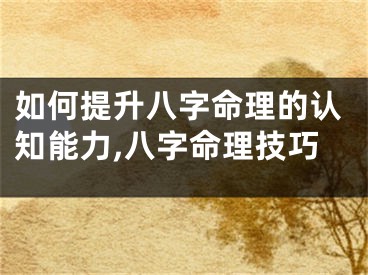 如何提升八字命理的认知能力,八字命理技巧