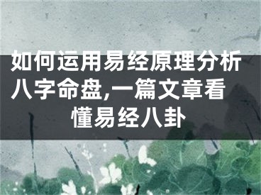 如何运用易经原理分析八字命盘,一篇文章看懂易经八卦