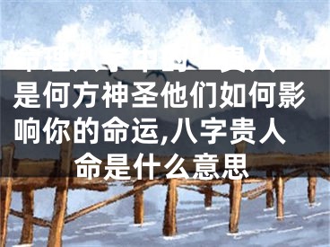 命理八字中的“贵人”是何方神圣他们如何影响你的命运,八字贵人命是什么意思