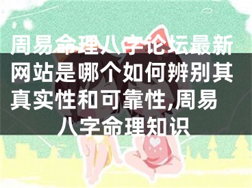 周易命理八字论坛最新网站是哪个如何辨别其真实性和可靠性,周易八字命理知识