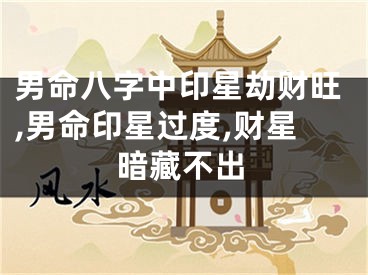 男命八字中印星劫财旺,男命印星过度,财星暗藏不出