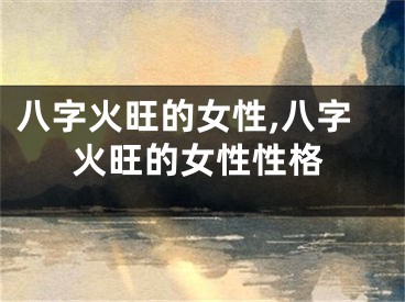 八字火旺的女性,八字火旺的女性性格