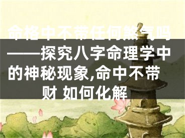 命格中不带任何煞气吗——探究八字命理学中的神秘现象,命中不带财 如何化解