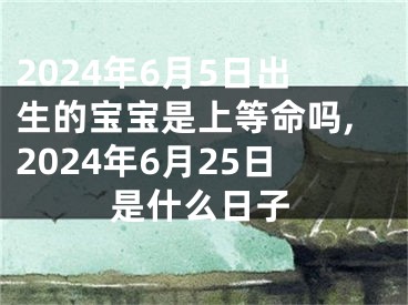 2024年6月5日出生的宝宝是上等命吗,2024年6月25日是什么日子