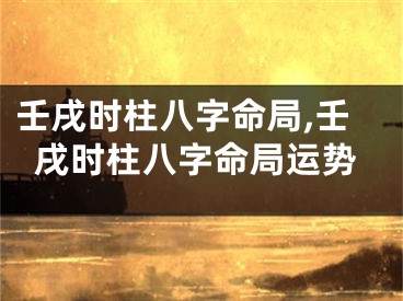 壬戌时柱八字命局,壬戌时柱八字命局运势